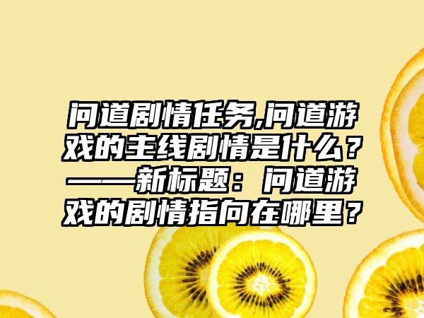 问道剧情任务,问道游戏的主线剧情是什么？——新标题：问道游戏的剧情指向在哪里？
