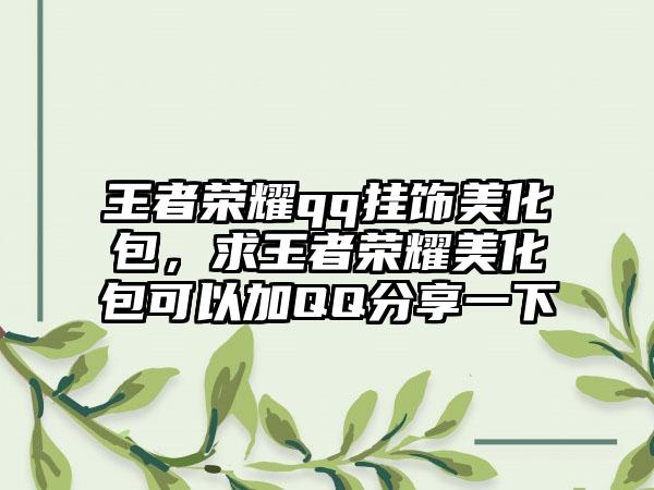 王者荣耀qq挂饰美化包，求王者荣耀美化包可以加QQ分享一下
