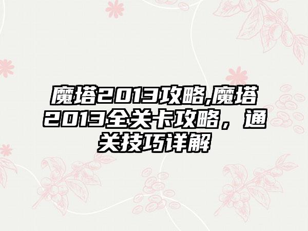 魔塔2013攻略,魔塔2013全关卡攻略，通关技巧详解