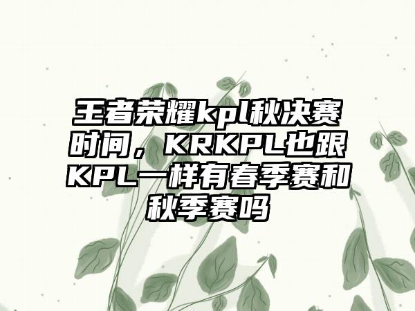王者荣耀kpl秋决赛时间，KRKPL也跟KPL一样有春季赛和秋季赛吗