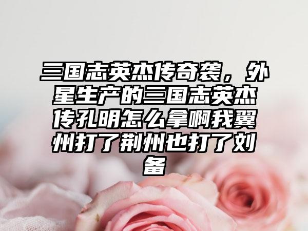 三国志英杰传奇袭，外星生产的三国志英杰传孔明怎么拿啊我翼州打了荆州也打了刘备