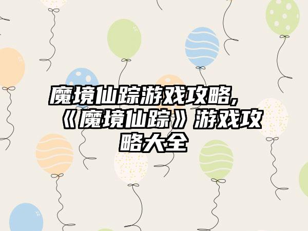 魔境仙踪游戏攻略,《魔境仙踪》游戏攻略大全
