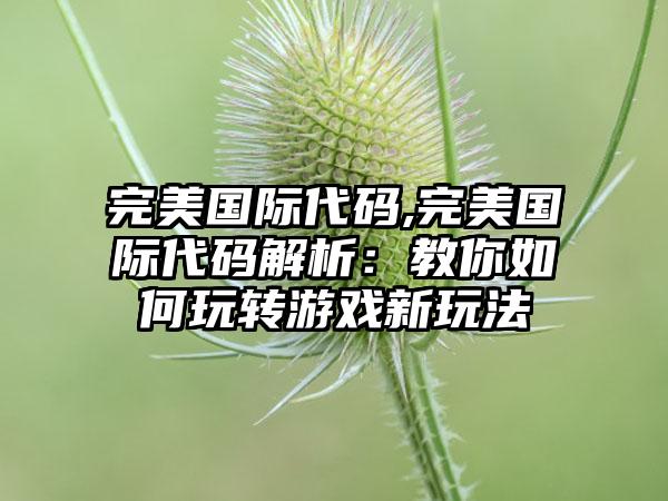 完美国际代码,完美国际代码解析：教你如何玩转游戏新玩法