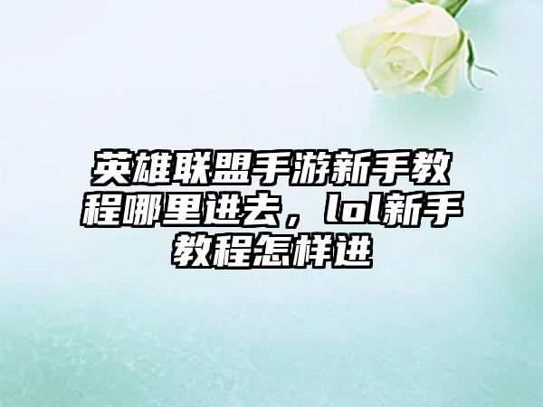 英雄联盟手游新手教程哪里进去，lol新手教程怎样进