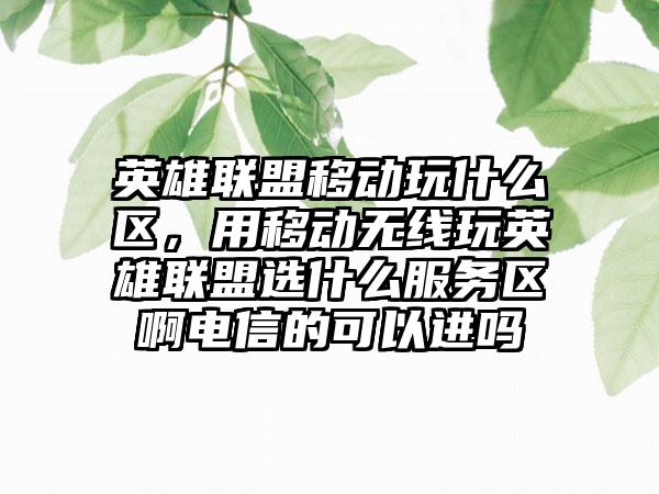 英雄联盟移动玩什么区，用移动无线玩英雄联盟选什么服务区啊电信的可以进吗