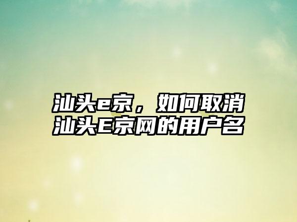 汕头e京，如何取消汕头E京网的用户名