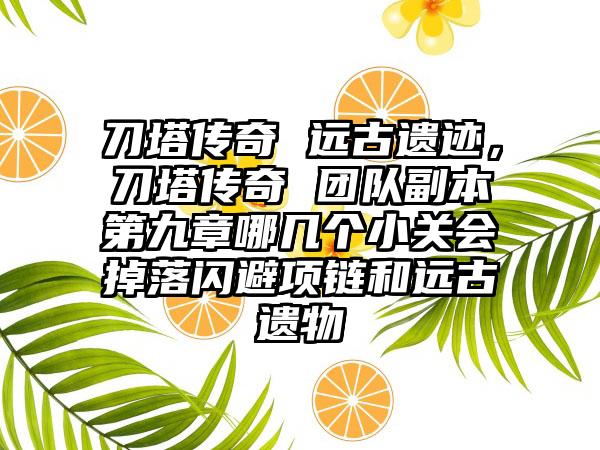 刀塔传奇 远古遗迹，刀塔传奇 团队副本第九章哪几个小关会掉落闪避项链和远古遗物