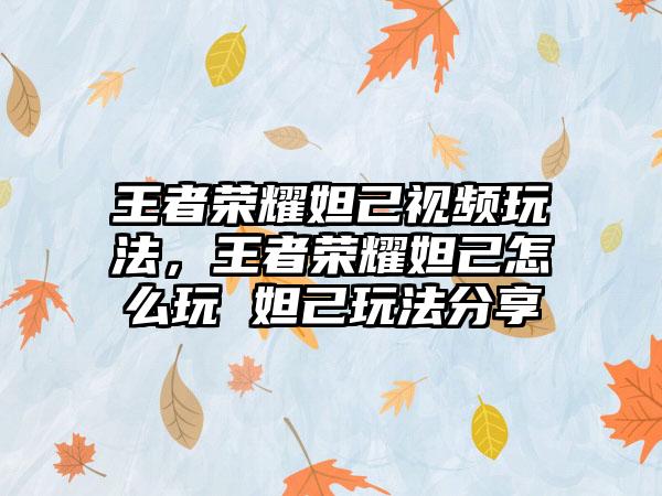 王者荣耀妲己视频玩法，王者荣耀妲己怎么玩 妲己玩法分享