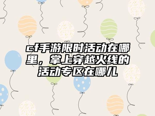 cf手游限时活动在哪里，掌上穿越火线的活动专区在哪儿