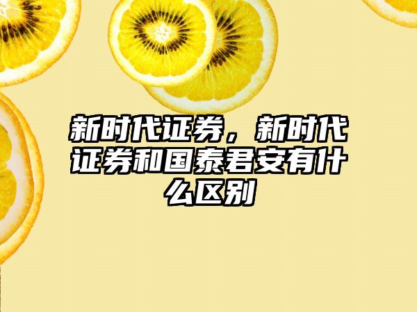 新时代证券，新时代证券和国泰君安有什么区别