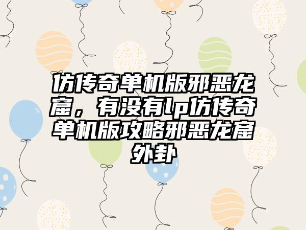 仿传奇单机版邪恶龙窟，有没有lp仿传奇单机版攻略邪恶龙窟外卦