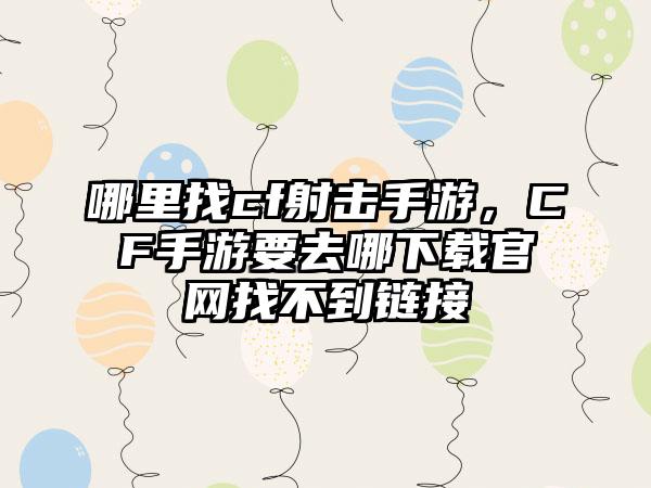 哪里找cf射击手游，CF手游要去哪下载官网找不到链接