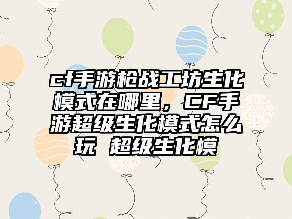 cf手游枪战工坊生化模式在哪里，CF手游超级生化模式怎么玩 超级生化模