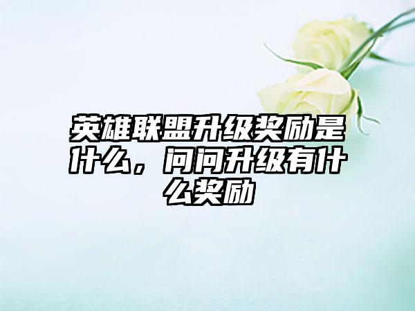 英雄联盟升级奖励是什么，问问升级有什么奖励