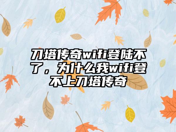 刀塔传奇wifi登陆不了，为什么我wifi登不上刀塔传奇