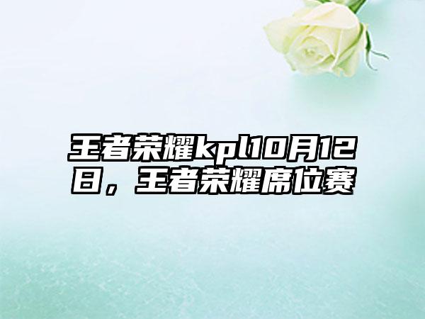 王者荣耀kpl10月12日，王者荣耀席位赛