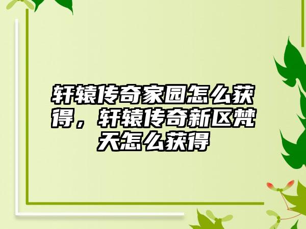 轩辕传奇家园怎么获得，轩辕传奇新区梵天怎么获得