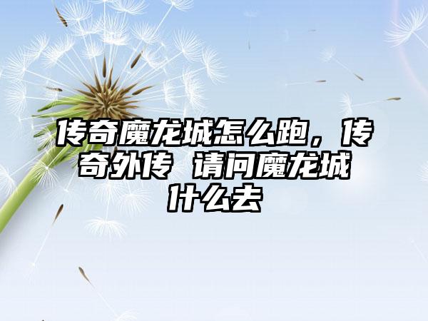 传奇魔龙城怎么跑，传奇外传 请问魔龙城什么去