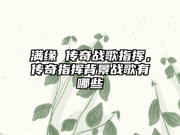 满缘 传奇战歌指挥，传奇指挥背景战歌有哪些