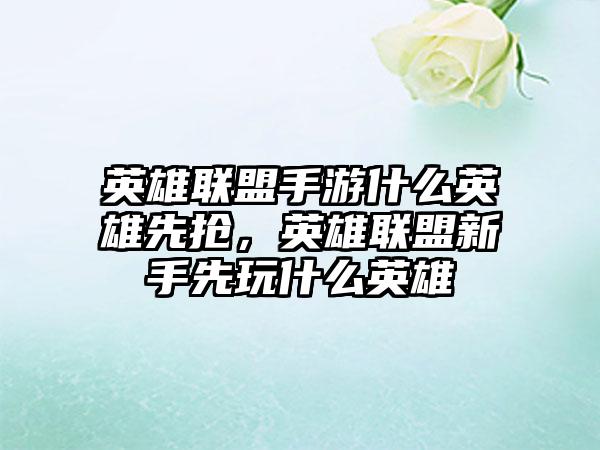 英雄联盟手游什么英雄先抢，英雄联盟新手先玩什么英雄