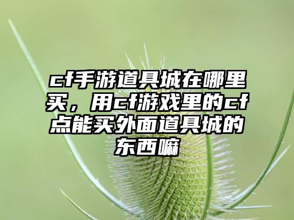 cf手游道具城在哪里买，用cf游戏里的cf点能买外面道具城的东西嘛