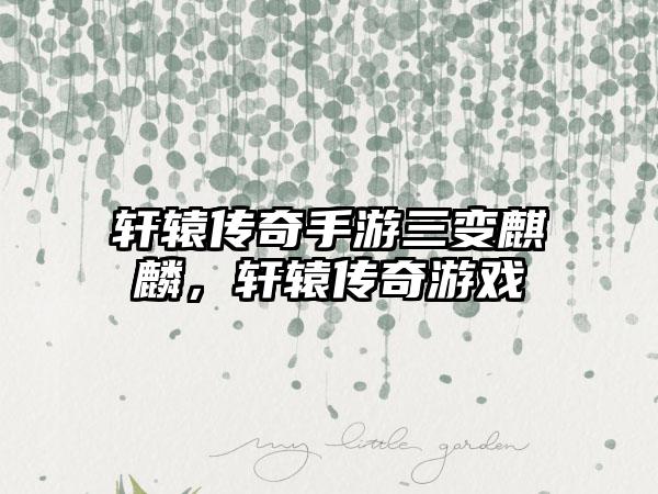 轩辕传奇手游三变麒麟，轩辕传奇游戏