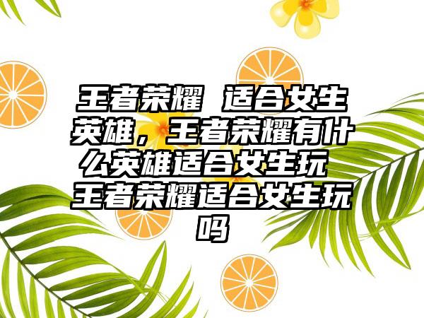 王者荣耀 适合女生英雄，王者荣耀有什么英雄适合女生玩 王者荣耀适合女生玩吗