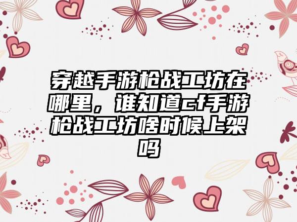 穿越手游枪战工坊在哪里，谁知道cf手游枪战工坊啥时候上架吗