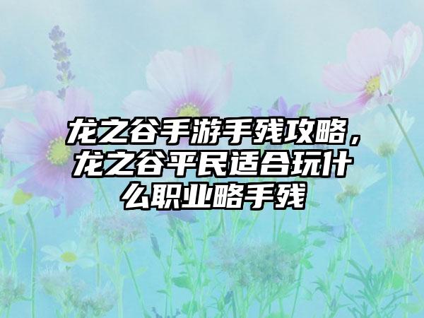 龙之谷手游手残攻略，龙之谷平民适合玩什么职业略手残