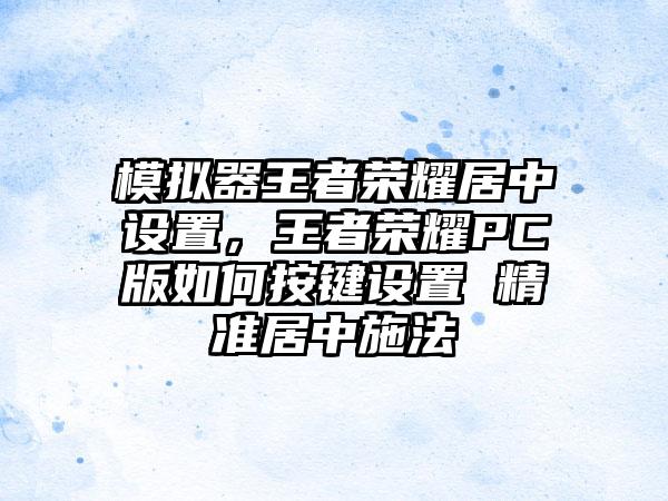 模拟器王者荣耀居中设置，王者荣耀PC版如何按键设置 精准居中施法