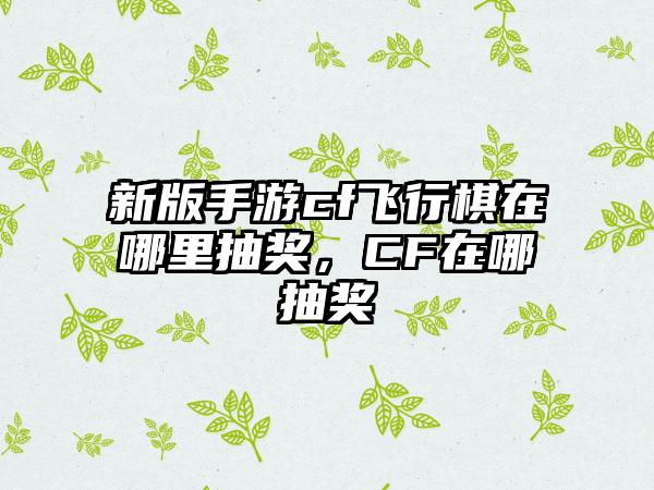 新版手游cf飞行棋在哪里抽奖，CF在哪抽奖