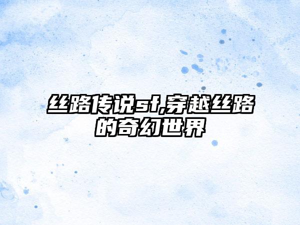 丝路传说sf,穿越丝路的奇幻世界