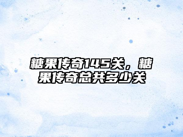 糖果传奇145关，糖果传奇总共多少关