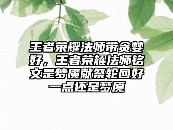 王者荣耀法师带贪婪好，王者荣耀法师铭文是梦魇献祭轮回好一点还是梦魇