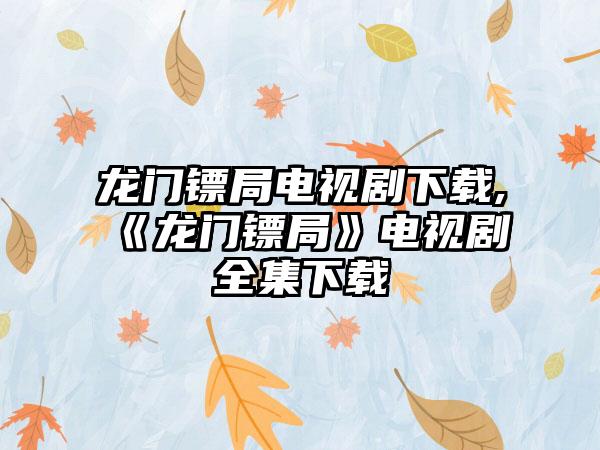 龙门镖局电视剧下载,《龙门镖局》电视剧全集下载