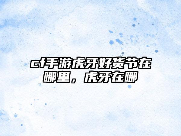 cf手游虎牙好货节在哪里，虎牙在哪