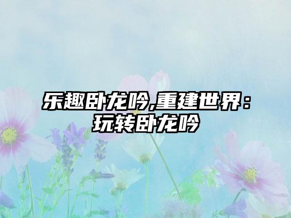乐趣卧龙吟,重建世界：玩转卧龙吟