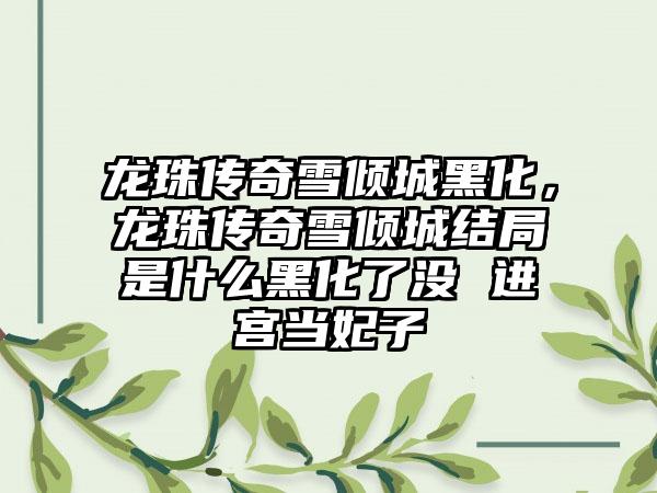 龙珠传奇雪倾城黑化，龙珠传奇雪倾城结局是什么黑化了没 进宫当妃子