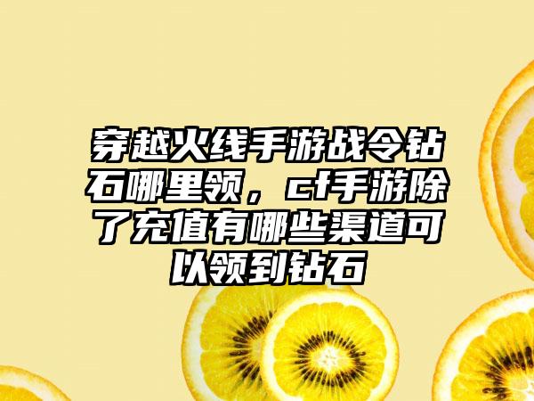 穿越火线手游战令钻石哪里领，cf手游除了充值有哪些渠道可以领到钻石