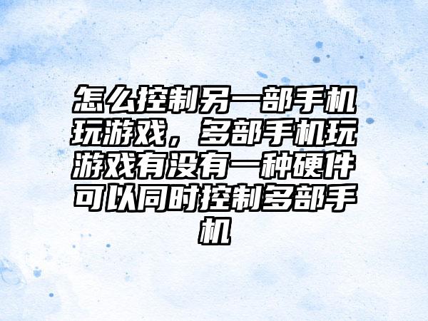 怎么控制另一部手机玩游戏，多部手机玩游戏有没有一种硬件可以同时控制多部手机