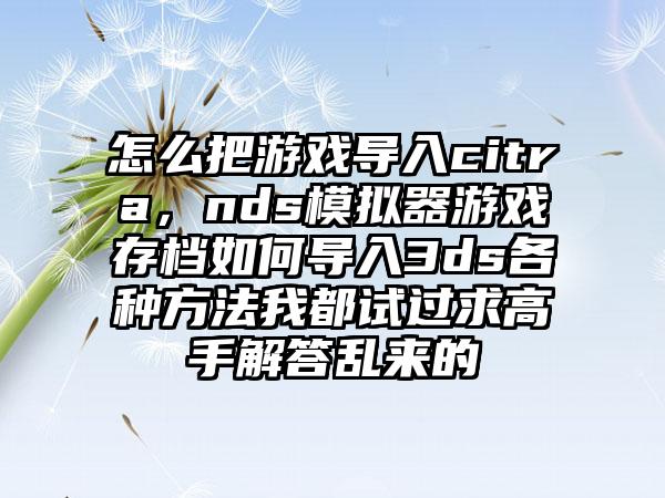 怎么把游戏导入citra，nds模拟器游戏存档如何导入3ds各种方法我都试过求高手解答乱来的