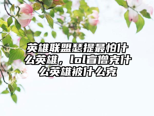 英雄联盟瑟提最怕什么英雄，lol盲僧克什么英雄被什么克