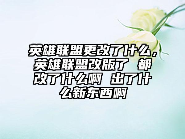 英雄联盟更改了什么，英雄联盟改版了 都改了什么啊 出了什么新东西啊