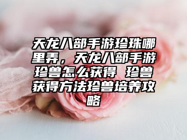 天龙八部手游珍珠哪里弄，天龙八部手游珍兽怎么获得 珍兽获得方法珍兽培养攻略