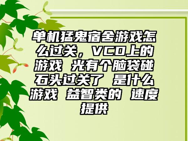 单机猛鬼宿舍游戏怎么过关，VCD上的游戏 光有个脑袋碰石头过关了 是什么游戏 益智类的 速度提供