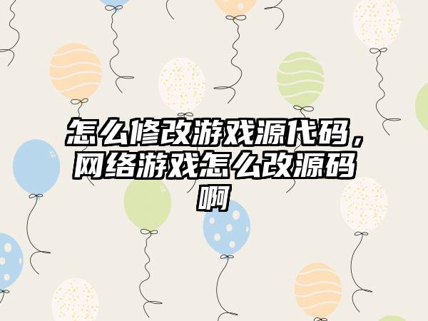 怎么修改游戏源代码，网络游戏怎么改源码啊