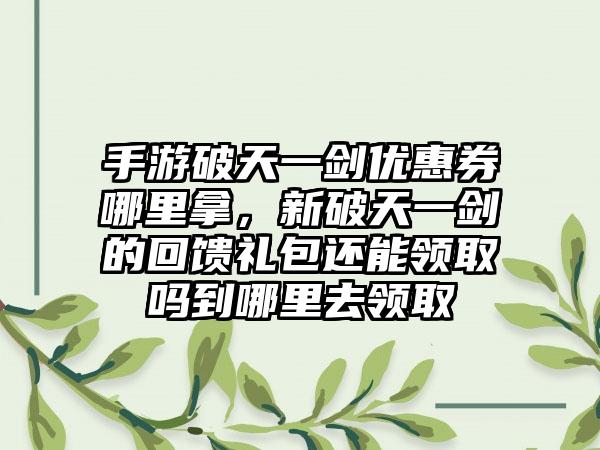 手游破天一剑优惠券哪里拿，新破天一剑的回馈礼包还能领取吗到哪里去领取