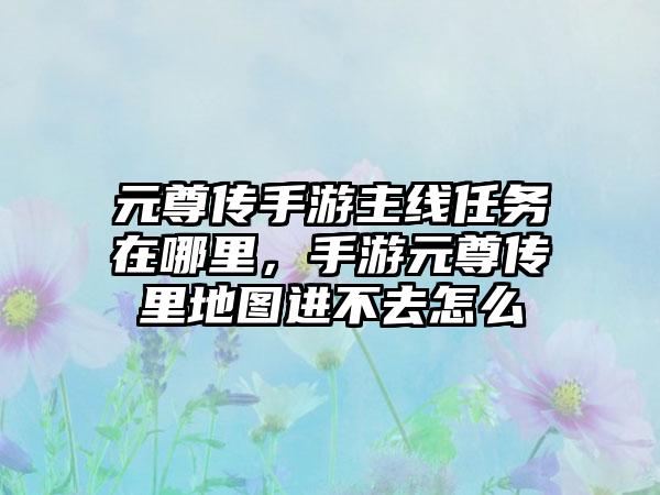 元尊传手游主线任务在哪里，手游元尊传里地图进不去怎么