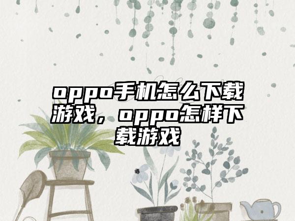 oppo手机怎么下载游戏，oppo怎样下载游戏