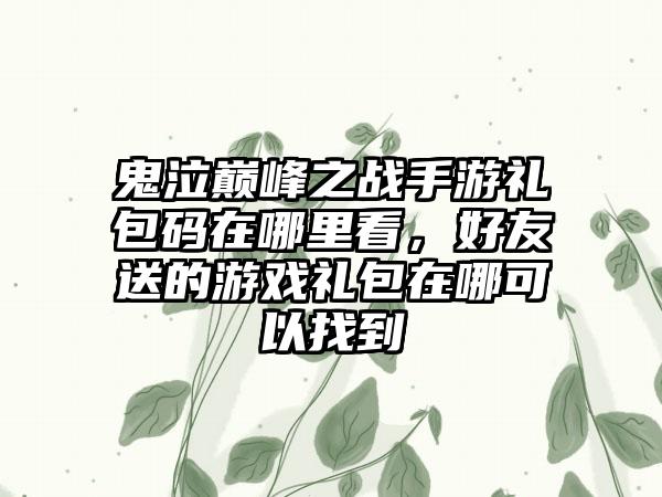 鬼泣巅峰之战手游礼包码在哪里看，好友送的游戏礼包在哪可以找到